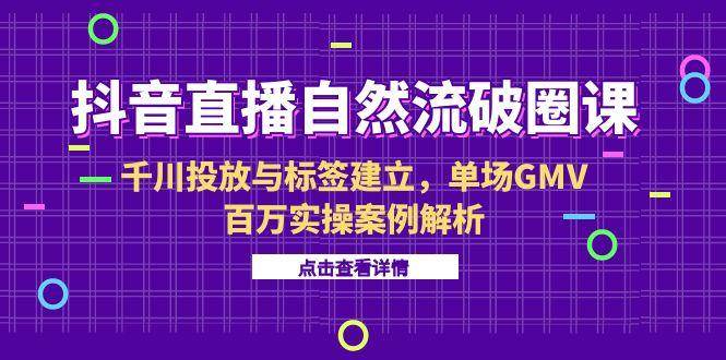 抖音直播自然流破圈课-6月，千川投放与标签建立，单场GMV百万实操案例解析-宇文网创