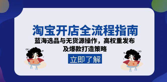 淘宝开店全流程指南，蓝海选品与无货源操作，高权重发布及爆款打造策略-宇文网创