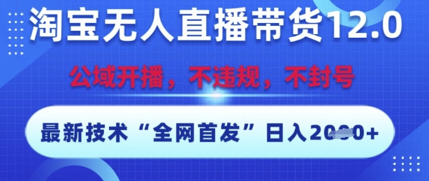 淘宝无人直播带货12.0，最新技术，不封号，不违规，操作简单，开播爆单，日入多张【揭秘】-宇文网创