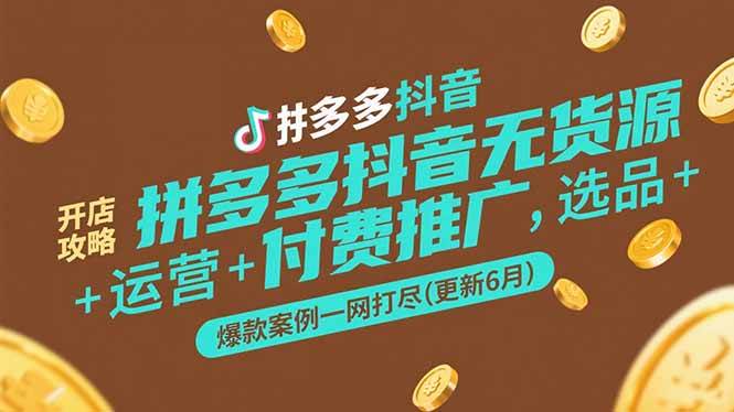 拼多多抖音无货源开店攻略，选品+运营+付费推广+爆款案例一网打尽(更新6月-宇文网创