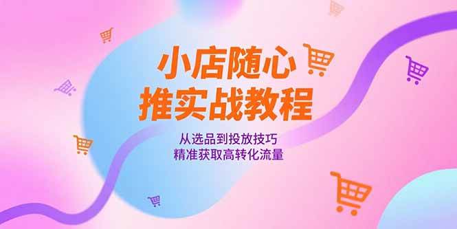 小店随心推实战教程，从选品到投放技巧，精准获取高转化流量-宇文网创