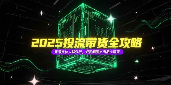 2025投流带货全攻略，账号定位人群分析，短视频图文商品卡运营-宇文网创
