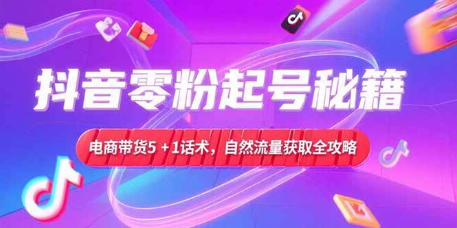 抖音零粉起号秘籍，电商带货5+1话术，自然流量获取实操流程-宇文网创