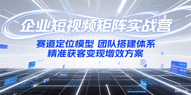 企业短视频矩阵实战营：赛道定位模型+团队搭建体系+精准获客变现增效方案-宇文网创