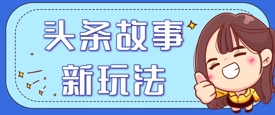 头条故事类新玩法，一天20+，保姆级完全实操教程（附指令）-宇文网创