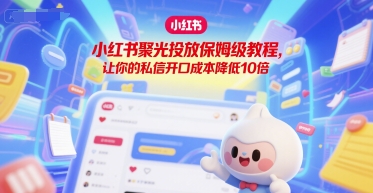 小红书聚光投放保姆级教程，让你的私信开口成本降低10倍-宇文网创
