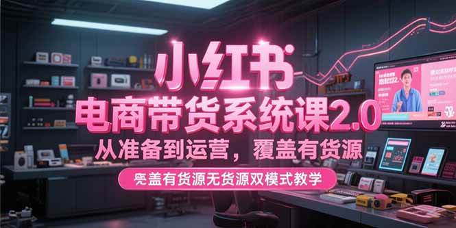 小红书电商带货系统课2.0，从准备到运营，覆盖有货源无货源双模式教学-宇文网创