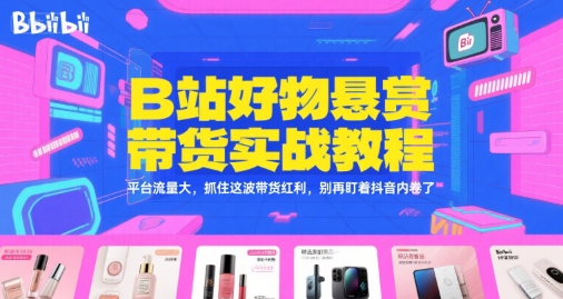 B站好物悬赏带货实战教程，平台流量大，抓住这波带货红利，别再盯着抖音内卷了-宇文网创