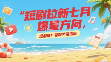 短剧拉新七月爆量方向，短剧推广暑期冲量指南-宇文网创