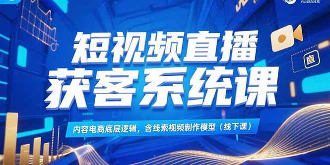 短视频直播获客系统课，内容电商底层逻辑，含线索视频制作模型(线下课)-宇文网创