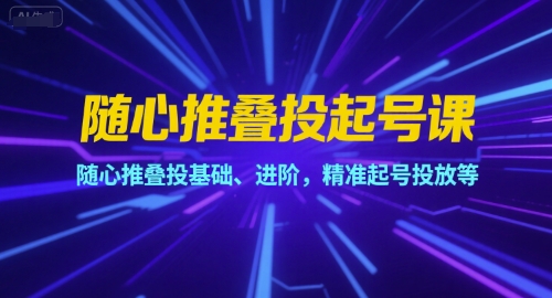 随心推叠投起号课，随心推叠投基础、进阶，精准起号投放等-宇文网创