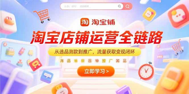 淘宝店铺运营全链路，从选品测款到推广，流量获取变现闭环-宇文网创