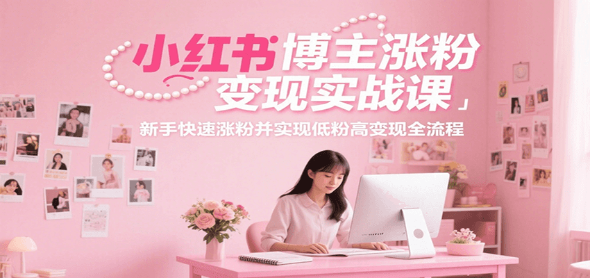 小红书博主涨粉变现实战课，新手快速涨粉并实现低粉高变现全流程-宇文网创