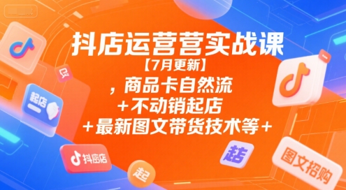 抖店运营实战课【7月更新】,商品卡自然流+不动销起店+最新图文带货技术等-宇文网创