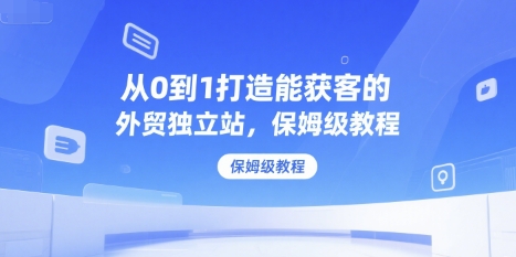 从0到1打造能获客的外贸独立站，保姆级教程-宇文网创