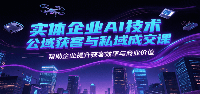 实体企业AI技术公域获客与私域成交课，帮助企业提升获客效率与商业价值-宇文网创