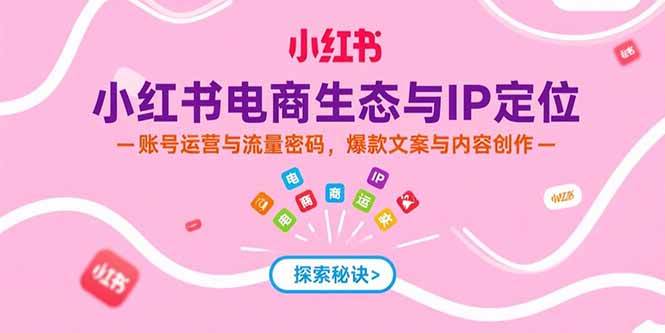 小红书电商生态与IP定位，账号运营与流量密码，爆款文案与内容创作-宇文网创