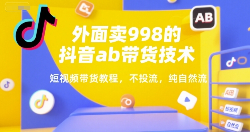 外面卖998的抖音ab带货技术，短视频带货教程，不投流，纯自然流-宇文网创