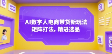 AI数字人电商带货新玩法，矩阵打法，精进选品-宇文网创