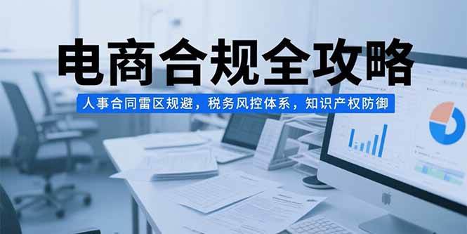 电商合规全攻略，人事合同雷区规避，税务风控体系，知识产权防御-宇文网创
