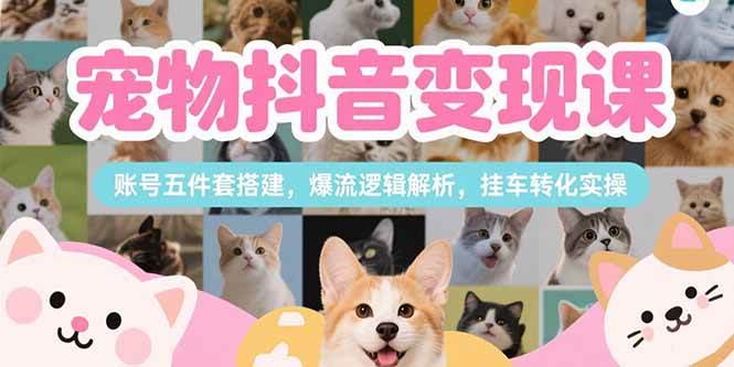 宠物抖音变现课，账号五件套搭建，爆流逻辑解析，挂车转化实操-宇文网创