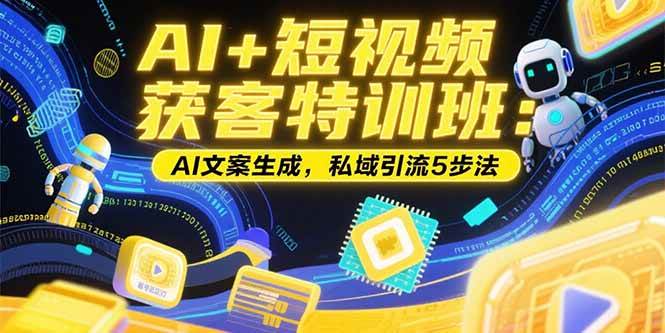 AI+短视频获客特训班：账号定位技巧，AI文案生成，私域引流5步法-宇文网创