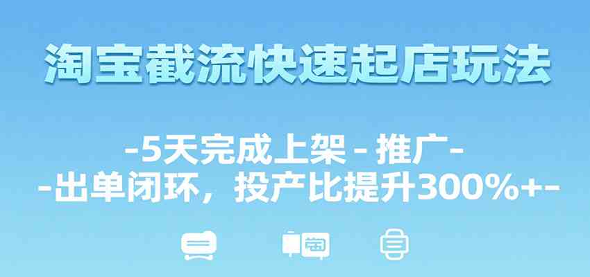 淘宝截流快速起店玩法，5天完成上架-推广-出单闭环，投产比提升300%+-宇文网创