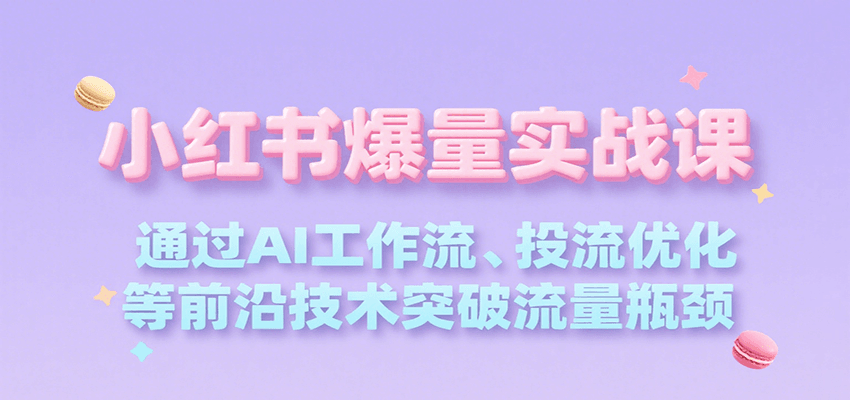 小红书爆量实战课，通过AI工作流、投流优化等前沿技术突破流量瓶颈-宇文网创