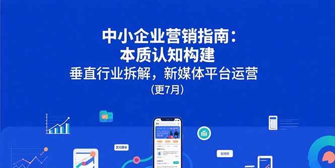 中小企业营销指南：本质认知构建，垂直行业拆解，新媒体平台运营(更7月)-宇文网创