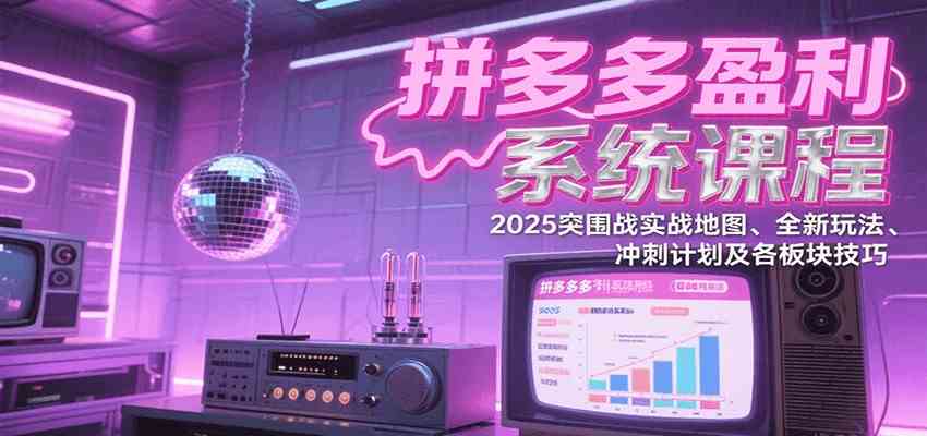 拼多多盈利系统课：2025突围战实战地图、全新玩法、冲刺计划及各板块技巧（更新7月）-宇文网创
