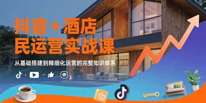 抖音+酒店民宿运营实战课：从基础搭建到精细化运营的完整知识体系-宇文网创