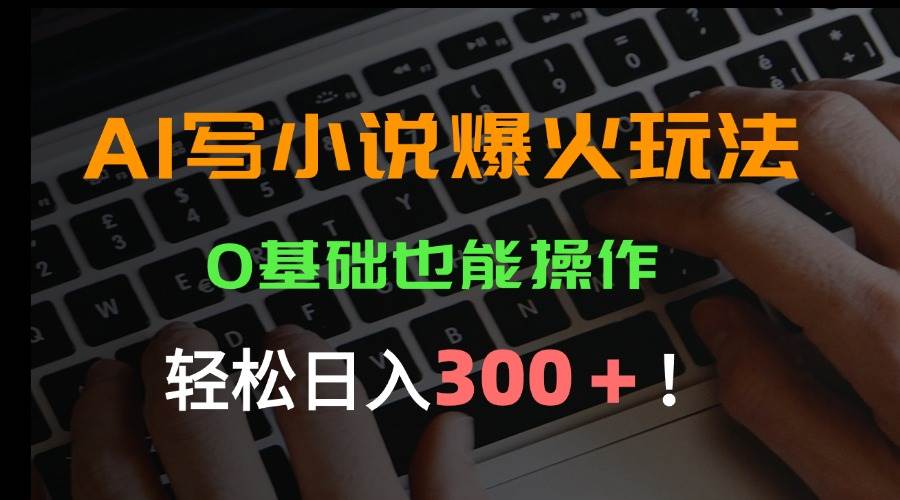 AI写小说爆火玩法，0基础也能操作，日收益轻松300+！-宇文网创