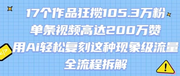 17个作品狂揽105.3W粉，单条视频高达200W赞，用Ai轻松复刻这种现象级流量!(全流程拆解)-宇文网创