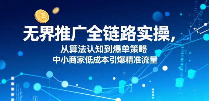 ​无界推广全链路实操，从算法认知到爆单策略，中小商家低成本引爆精准流量-宇文网创