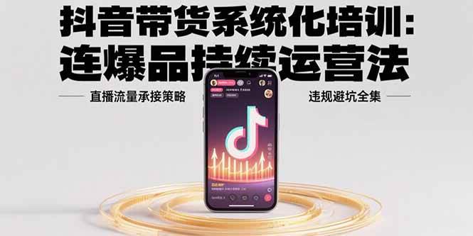 抖音带货系统化培训：连爆品持续运营法，直播流量承接策略，违规避坑全集-宇文网创