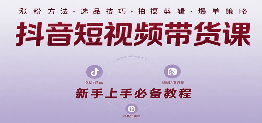 抖音短视频带货课：涵盖涨粉、选品、拍摄、剪辑等，教实操，助你从0到1实现爆单-宇文网创