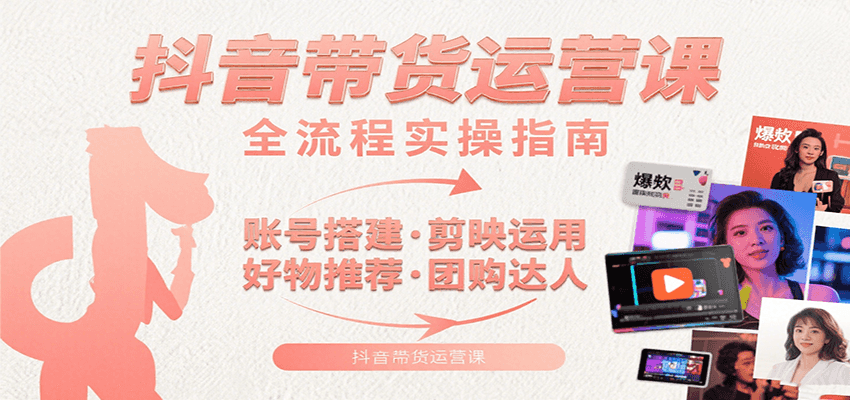 抖音带货运营课：含账号搭建、剪映运用、好物推荐、团购达人等内容，教你玩转抖音-宇文网创