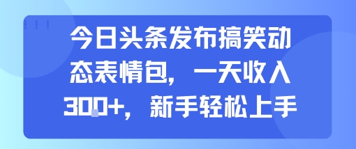 今日头条发布搞笑动态表情包，一天收入3张+，新手轻松上手-宇文网创