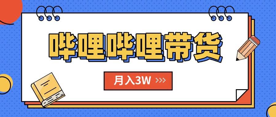 B站哔哩哔哩带货秘籍，新风口，抢占红利，单月轻松破万【附SOP手册】-宇文网创