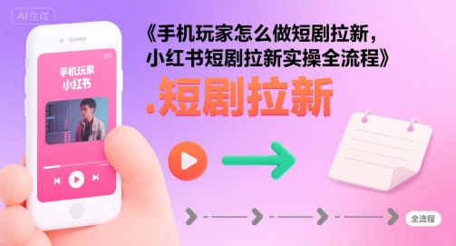 手机玩家怎么做短剧拉新，小红书短剧拉新实操全流程-宇文网创