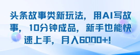 头条故事类新玩法，用AI写故事，10分钟成品，新手也能快速上手，月入6k+-宇文网创