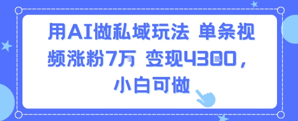 用AI做私域玩法，单条视频涨粉7W变现4.3k，小白可做-宇文网创