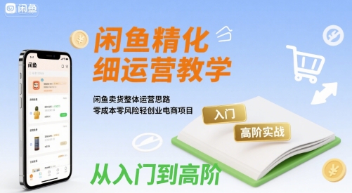 闲鱼精细化运营入门+高阶实战教学，闲鱼卖货整体运营思路，零成本零风险轻创业电商项目-宇文网创