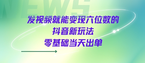 发视频就能变现六位数的抖音新玩法，0基础当天出单-宇文网创