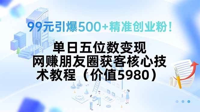 99元引爆500+精准创业粉！单日五位数变现，网赚朋友圈获客核心技术教程…-宇文网创