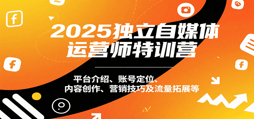 2025独立自媒体运营师特训营：平台介绍、账号定位、内容创作、营销技巧及流量拓展等-宇文网创