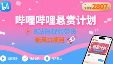 哔哩哔哩悬赏计划，B站短视频带货，7天佣金2807，新风口项目-宇文网创