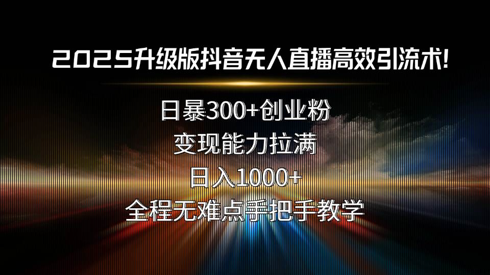 2025升级版抖音无人直播高效引流术！日暴300+创业粉，变现能力拉满，日…-宇文网创