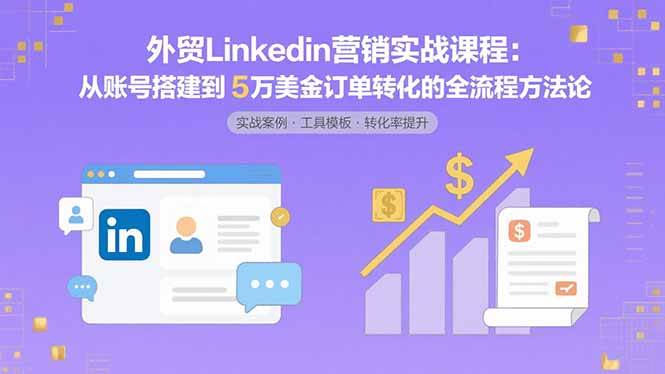 外贸LinkedIn营销实战课程：从账号搭建到5万美金订单转化的全流程方法论-宇文网创