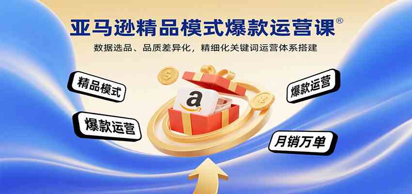 亚马逊精品模式爆款运营课：数据选品、品质差异化，精细化关键词运营体系搭建-宇文网创